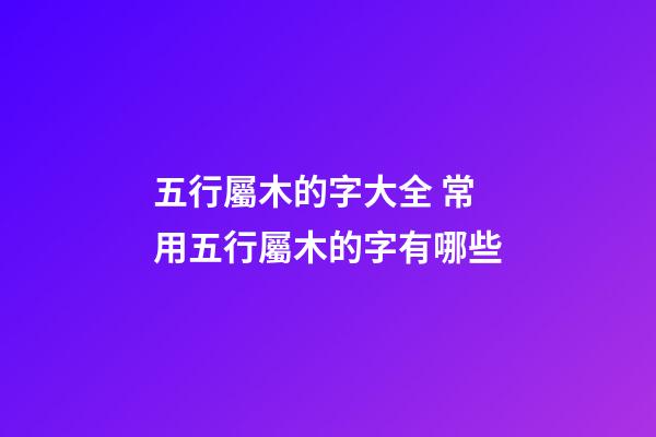 五行屬木的字大全 常用五行屬木的字有哪些